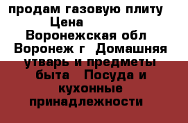 продам газовую плиту › Цена ­ 2 000 - Воронежская обл., Воронеж г. Домашняя утварь и предметы быта » Посуда и кухонные принадлежности   